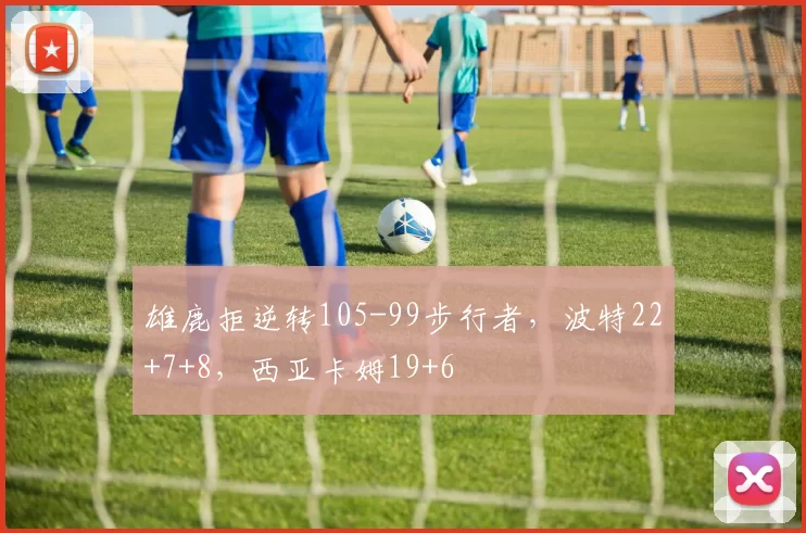 雄鹿拒逆转105-99步行者，波特22+7+8，西亚卡姆19+6