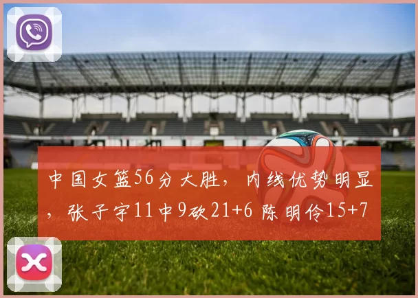中国女篮56分大胜，内线优势明显，张子宇11中9砍21+6 陈明伶15+7
